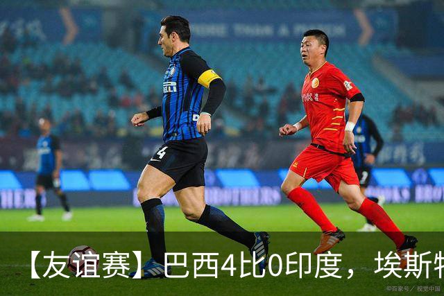 【友谊赛】巴西4比0印度，埃斯特旺传射，利诺双响