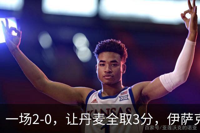 一场2-0，让丹麦全取3分，伊萨克森进球，霍伊伦哑火：进球被吹掉