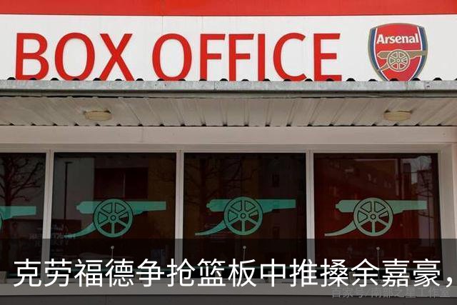 克劳福德争抢篮板中推搡余嘉豪，裁判判罚恶意犯规两罚一掷