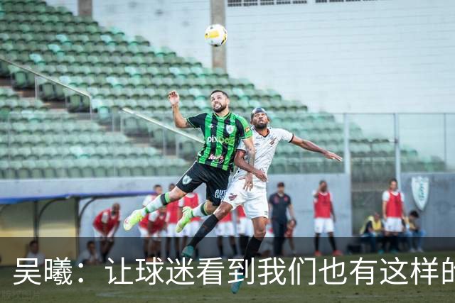 吴曦：让球迷看到我们也有这样的进攻属性，战韩国还是立足防守