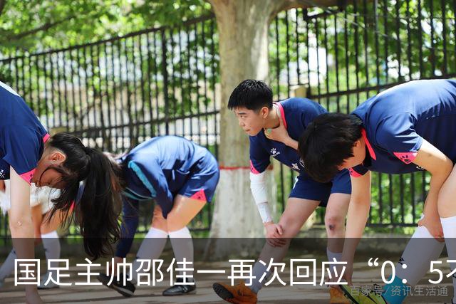 国足主帅邵佳一再次回应“0：5不敌巴勒斯坦队”：输了球责任在于主教练，不会埋怨队员