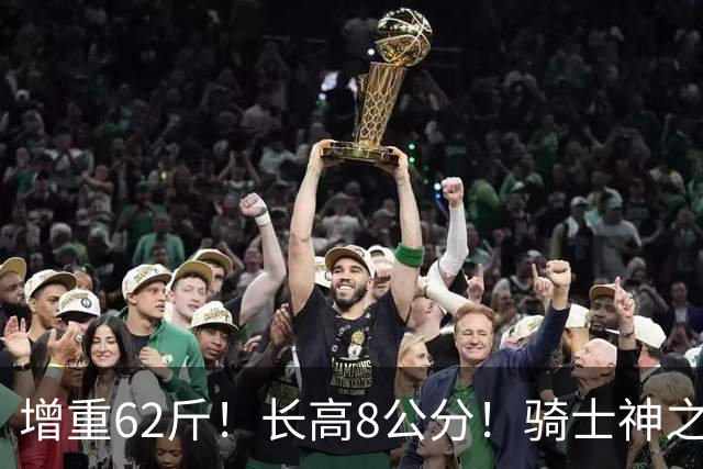 增重62斤！长高8公分！骑士神之抄底？