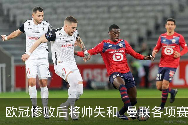 欧冠惨败后将帅失和 曼联各项赛事七场不胜深陷泥潭