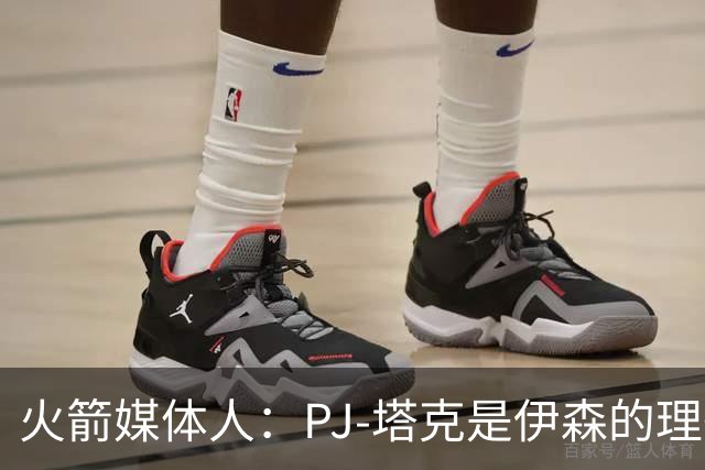 火箭媒体人：PJ-塔克是伊森的理想模板，而且他比塔克更有天赋