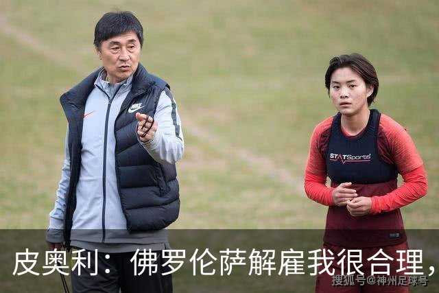 皮奥利：佛罗伦萨解雇我很合理，没有借口，责任几乎完全在我