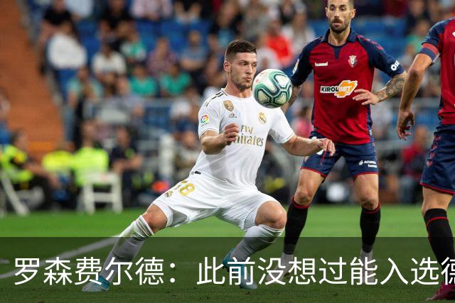 罗森费尔德：此前没想过能入选德国队，会尽全力帮助球队
