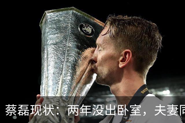 蔡磊现状：两年没出卧室，夫妻同城却基本不见，妻子专职带货