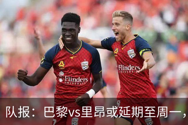 队报：巴黎vs里昂或延期至周一，与金球奖颁奖典礼撞期