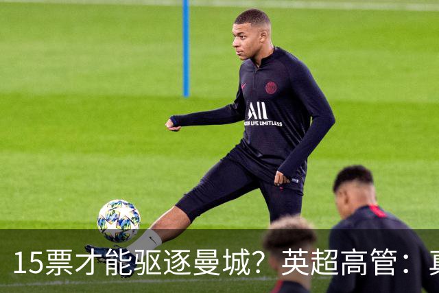 15票才能驱逐曼城？英超高管：真投票我会惊呆
