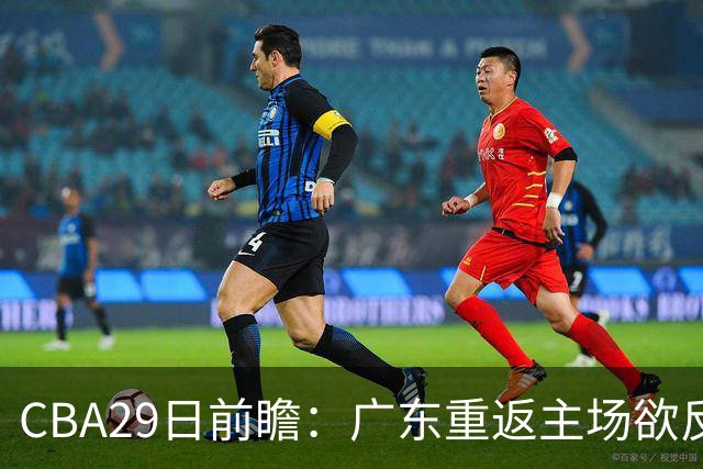 CBA29日前瞻：广东重返主场欲反弹 北京继续冲连胜 北控能否避连败