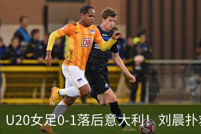 U20女足0-1落后意大利！刘晨扑救脱手，阿皮亚补射空门得手